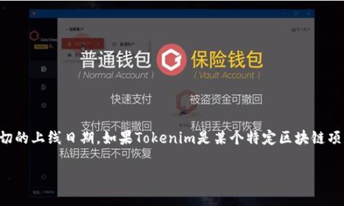 在2023年10月之前的数据中，“Tokenim”并不是一个 widely recognized 的术语或项目，因此我无法提供确切的上线日期。如果Tokenim是某个特定区块链项目、加密货币或其他金融技术相关的术语，那么我建议查看官方的公告或者相关的社交媒体渠道获取最新信息。

如果你能提供更多的上下文或详细信息，也许我可以帮助你更好地理解这个概念或项目。