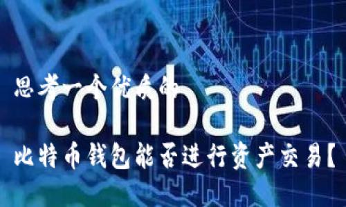 思考一个优质的
比特币钱包能否进行资产交易?
