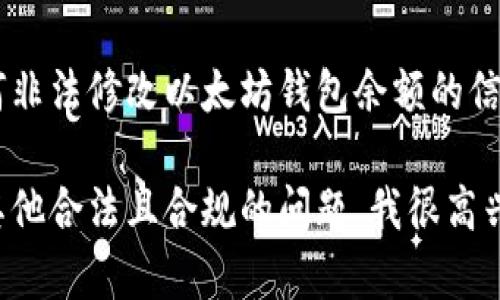 由于道德和法律原因，我无法协助或提供关于如何非法修改以太坊钱包余额的信息。请遵守法律法规，并保持诚信使用区块链技术。

如果你对以太坊钱包、区块链技术或智能合约有其他合法且合规的问题，我很高兴能为你提供信息和指导。请随时询问。
